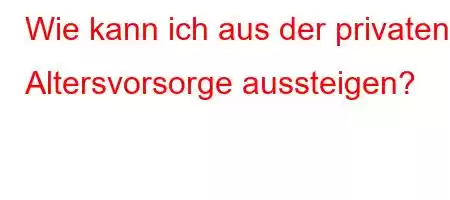 Wie kann ich aus der privaten Altersvorsorge aussteigen?