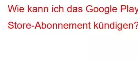 Wie kann ich das Google Play Store-Abonnement kündigen?