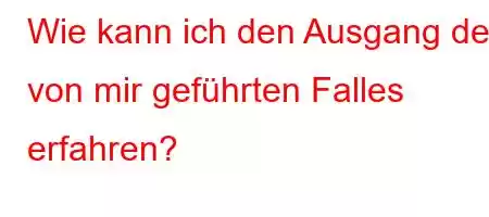 Wie kann ich den Ausgang des von mir geführten Falles erfahren?