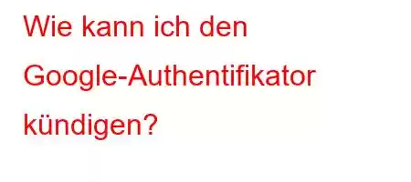 Wie kann ich den Google-Authentifikator kündigen?