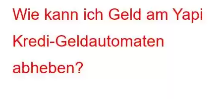 Wie kann ich Geld am Yapi Kredi-Geldautomaten abheben