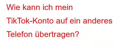 Wie kann ich mein TikTok-Konto auf ein anderes Telefon übertragen?