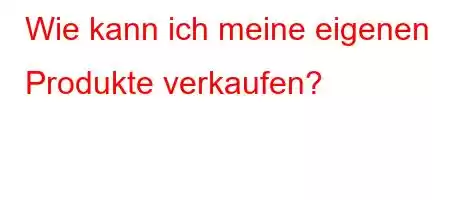 Wie kann ich meine eigenen Produkte verkaufen?