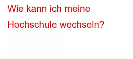 Wie kann ich meine Hochschule wechseln