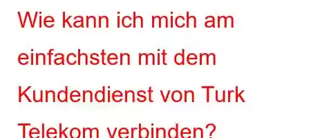 Wie kann ich mich am einfachsten mit dem Kundendienst von Turk Telekom verbinden