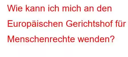 Wie kann ich mich an den Europäischen Gerichtshof für Menschenrechte wenden