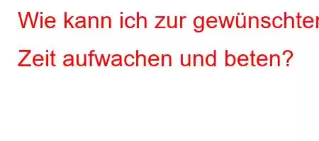 Wie kann ich zur gewünschten Zeit aufwachen und beten?