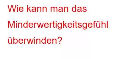 Wie kann man das Minderwertigkeitsgefühl überwinden