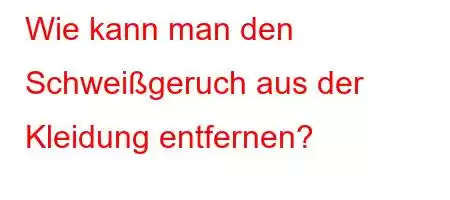 Wie kann man den Schweißgeruch aus der Kleidung entfernen?