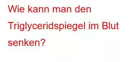 Wie kann man den Triglyceridspiegel im Blut senken