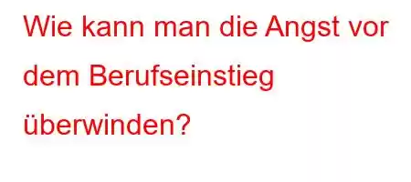 Wie kann man die Angst vor dem Berufseinstieg überwinden?