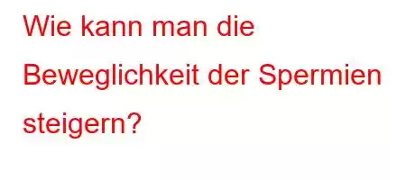 Wie kann man die Beweglichkeit der Spermien steigern?