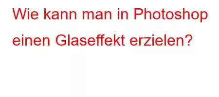 Wie kann man in Photoshop einen Glaseffekt erzielen?