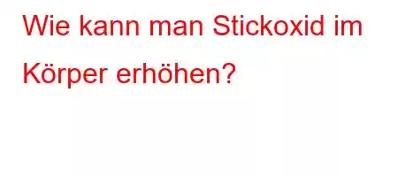 Wie kann man Stickoxid im Körper erhöhen?