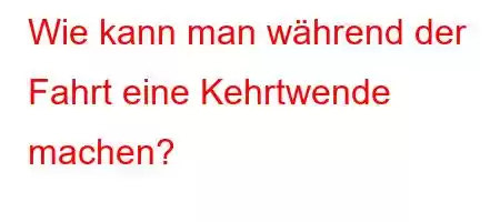 Wie kann man während der Fahrt eine Kehrtwende machen?