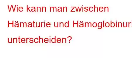 Wie kann man zwischen Hämaturie und Hämoglobinurie unterscheiden?