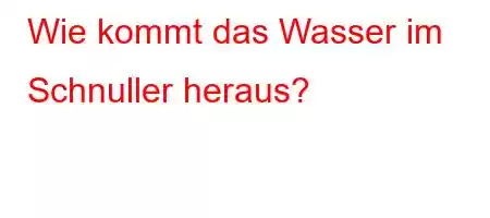 Wie kommt das Wasser im Schnuller heraus?