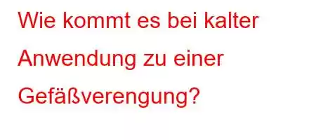 Wie kommt es bei kalter Anwendung zu einer Gefäßverengung