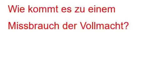 Wie kommt es zu einem Missbrauch der Vollmacht?