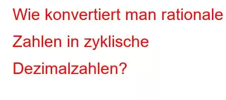 Wie konvertiert man rationale Zahlen in zyklische Dezimalzahlen?