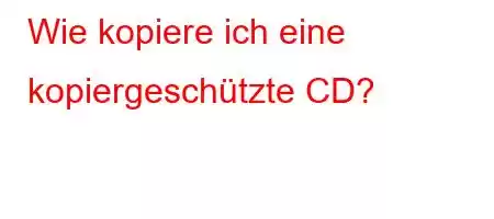 Wie kopiere ich eine kopiergeschützte CD