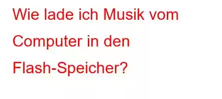 Wie lade ich Musik vom Computer in den Flash-Speicher