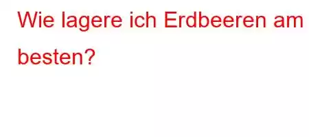 Wie lagere ich Erdbeeren am besten?