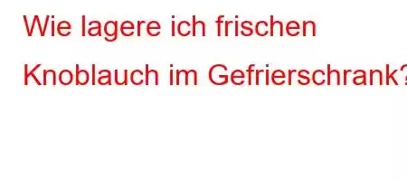 Wie lagere ich frischen Knoblauch im Gefrierschrank?