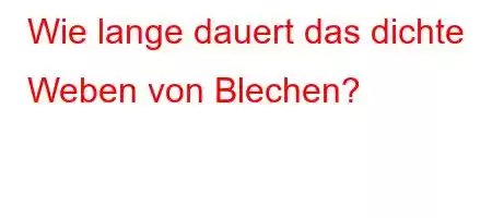 Wie lange dauert das dichte Weben von Blechen?