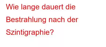 Wie lange dauert die Bestrahlung nach der Szintigraphie?