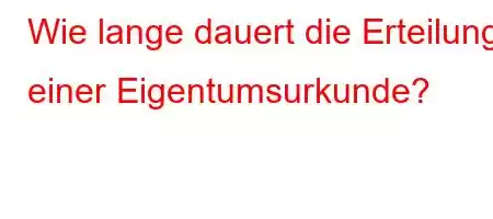 Wie lange dauert die Erteilung einer Eigentumsurkunde