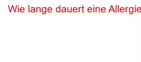 Wie lange dauert eine Allergie?