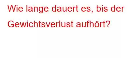 Wie lange dauert es, bis der Gewichtsverlust aufhört