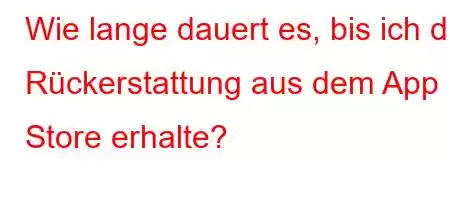 Wie lange dauert es, bis ich die Rückerstattung aus dem App Store erhalte