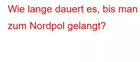 Wie lange dauert es, bis man zum Nordpol gelangt?