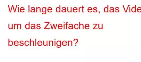 Wie lange dauert es, das Video um das Zweifache zu beschleunigen?