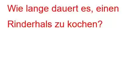 Wie lange dauert es, einen Rinderhals zu kochen