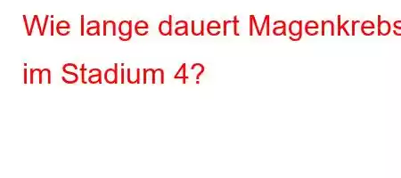 Wie lange dauert Magenkrebs im Stadium 4?