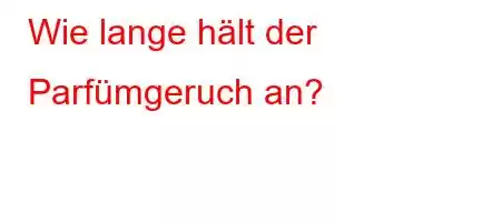 Wie lange hält der Parfümgeruch an?