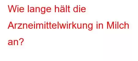 Wie lange hält die Arzneimittelwirkung in Milch an?