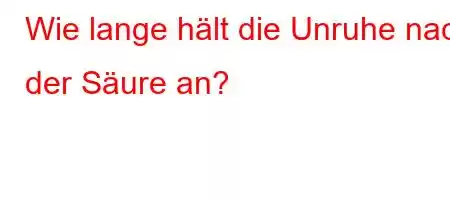 Wie lange hält die Unruhe nach der Säure an?