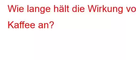 Wie lange hält die Wirkung von Kaffee an