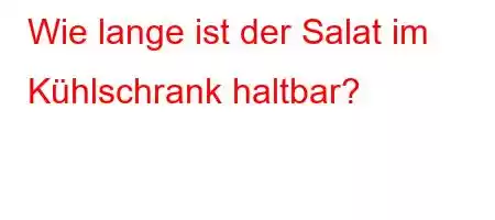 Wie lange ist der Salat im Kühlschrank haltbar