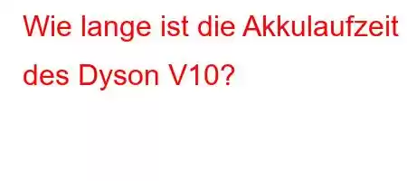 Wie lange ist die Akkulaufzeit des Dyson V10