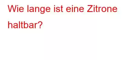 Wie lange ist eine Zitrone haltbar?