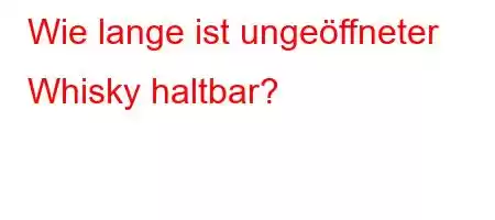 Wie lange ist ungeöffneter Whisky haltbar?