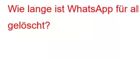 Wie lange ist WhatsApp für alle gelöscht?