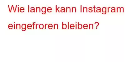 Wie lange kann Instagram eingefroren bleiben