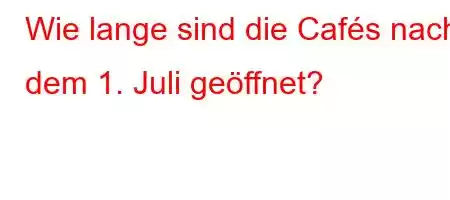 Wie lange sind die Cafés nach dem 1. Juli geöffnet?