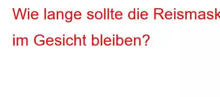 Wie lange sollte die Reismaske im Gesicht bleiben?